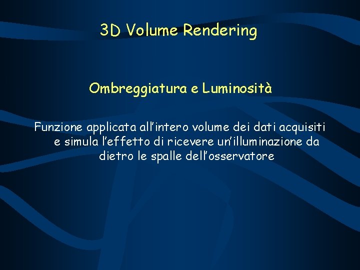 3 D Volume Rendering Ombreggiatura e Luminosità Funzione applicata all’intero volume dei dati acquisiti