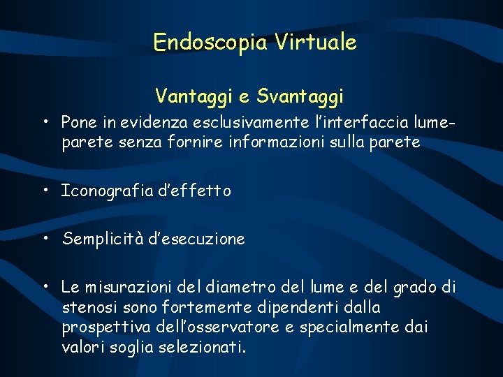 Endoscopia Virtuale Vantaggi e Svantaggi • Pone in evidenza esclusivamente l’interfaccia lumeparete senza fornire