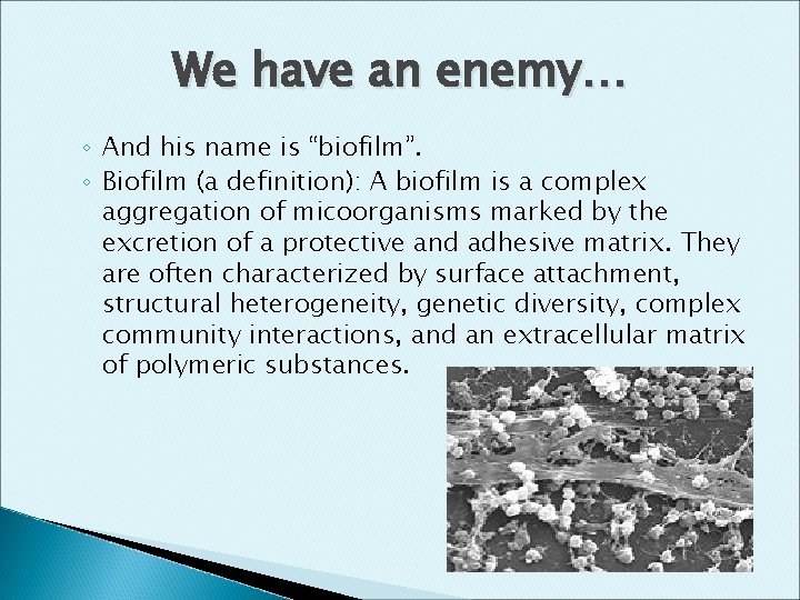 We have an enemy… ◦ And his name is “biofilm”. ◦ Biofilm (a definition):