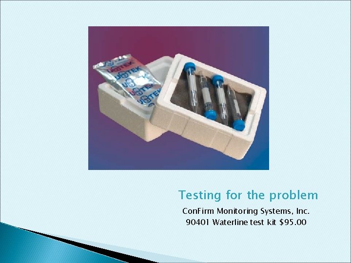 Testing for the problem Con. Firm Monitoring Systems, Inc. 90401 Waterline test kit $95.