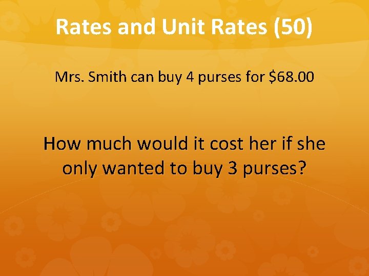 Rates and Unit Rates (50) Mrs. Smith can buy 4 purses for $68. 00