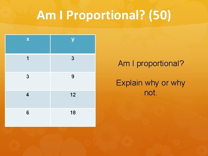 Am I Proportional? (50) x y 1 3 3 9 4 12 6 18