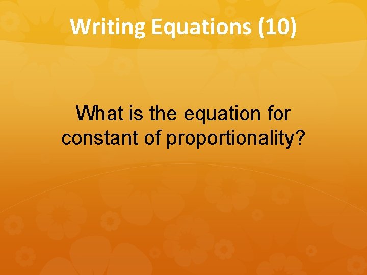 Writing Equations (10) What is the equation for constant of proportionality? 