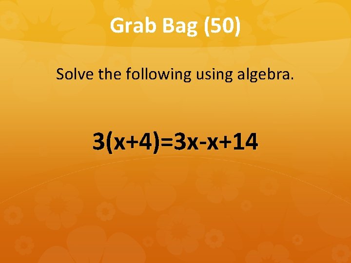 Grab Bag (50) Solve the following using algebra. 3(x+4)=3 x-x+14 