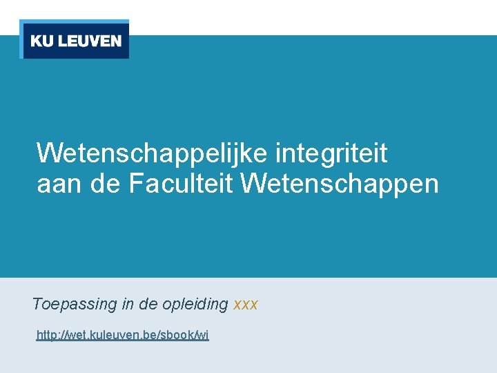 Wetenschappelijke integriteit aan de Faculteit Wetenschappen Toepassing in de opleiding xxx http: //wet. kuleuven.