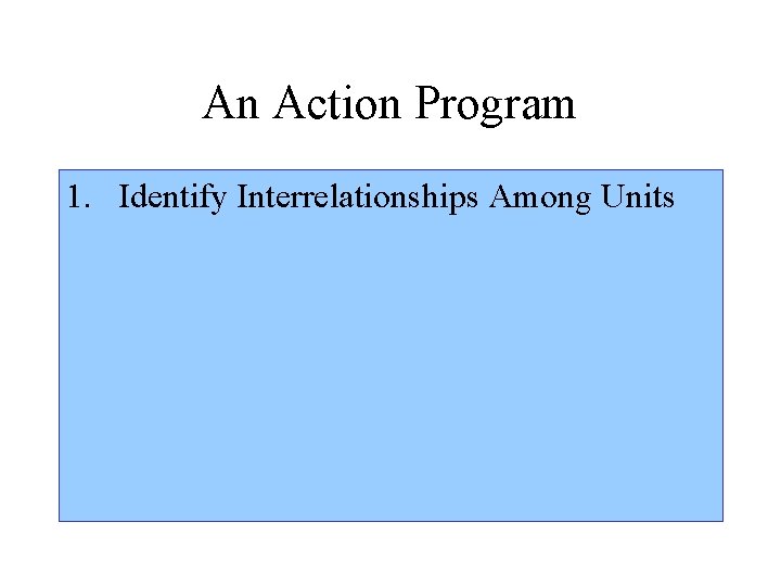 An Action Program 1. Identify Interrelationships Among Units 