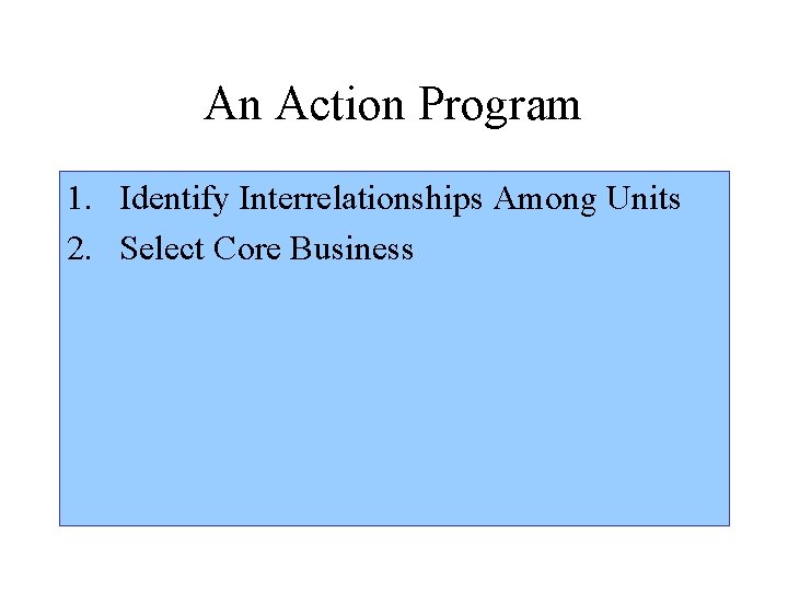 An Action Program 1. Identify Interrelationships Among Units 2. Select Core Business 