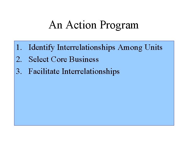 An Action Program 1. Identify Interrelationships Among Units 2. Select Core Business 3. Facilitate