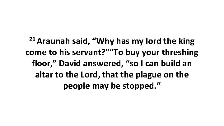 21 Araunah said, “Why has my lord the king come to his servant? ”“To