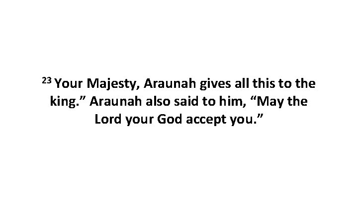 23 Your Majesty, Araunah gives all this to the king. ” Araunah also said