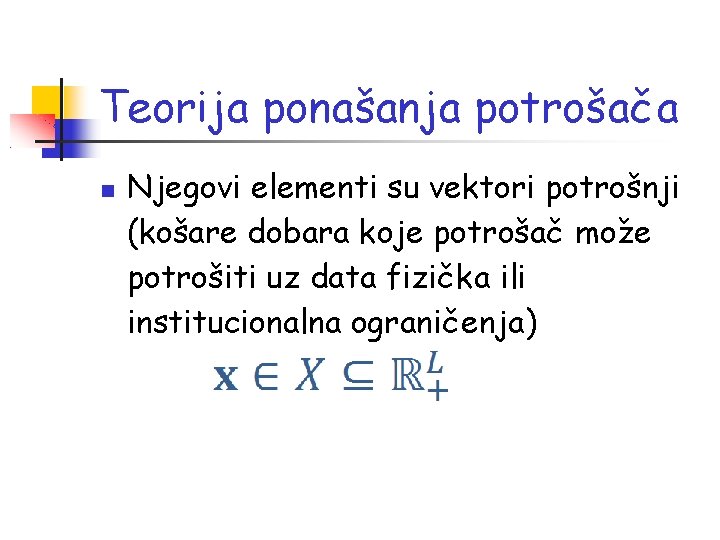 Teorija ponašanja potrošača Njegovi elementi su vektori potrošnji (košare dobara koje potrošač može potrošiti