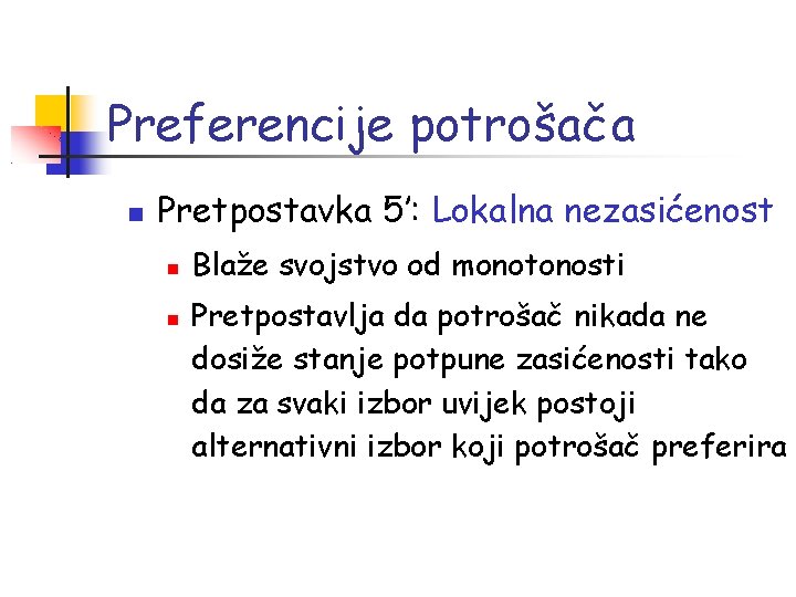 Preferencije potrošača Pretpostavka 5’: Lokalna nezasićenost Blaže svojstvo od monotonosti Pretpostavlja da potrošač nikada