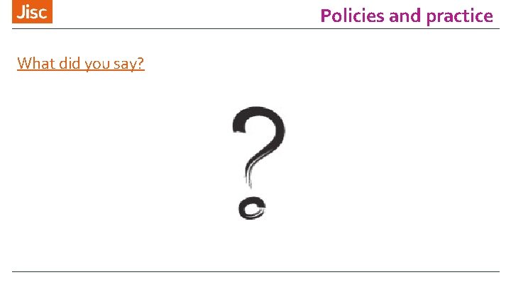 Policies and practice What did you say? 