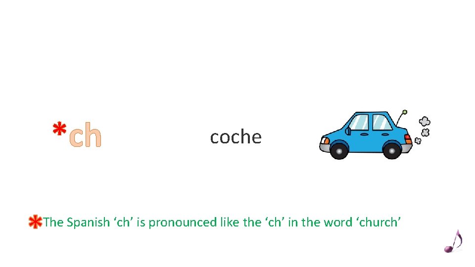 *ch coche The Spanish ‘ch’ is pronounced like the ‘ch’ in the word ‘church’