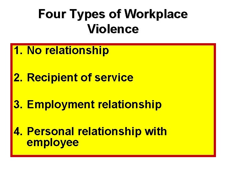 Four Types of Workplace Violence 1. No relationship 2. Recipient of service 3. Employment
