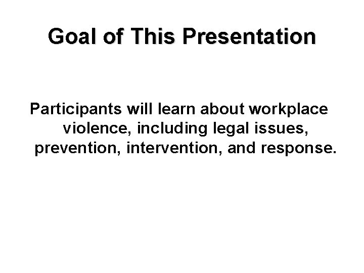 Goal of This Presentation Participants will learn about workplace violence, including legal issues, prevention,