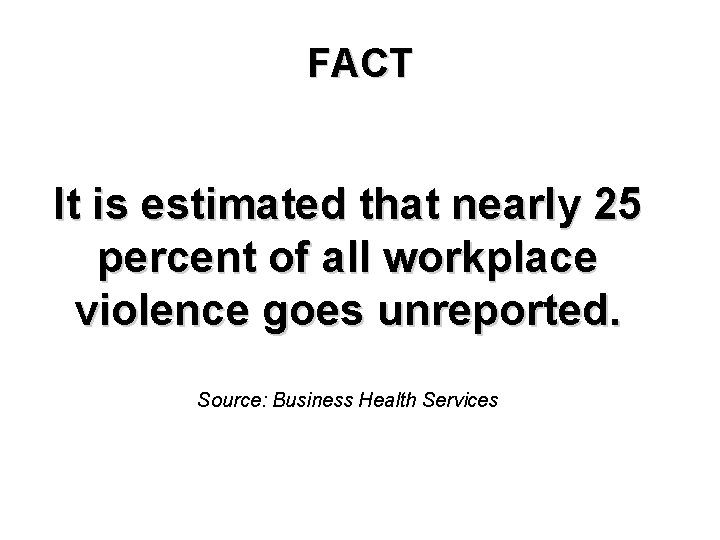 FACT It is estimated that nearly 25 percent of all workplace violence goes unreported.