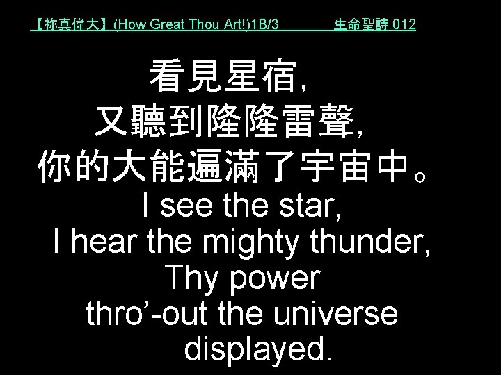 【祢真偉大】(How Great Thou Art!)1 B/3 生命聖詩 012 看見星宿， 又聽到隆隆雷聲， 你的大能遍滿了宇宙中。 I see the star,