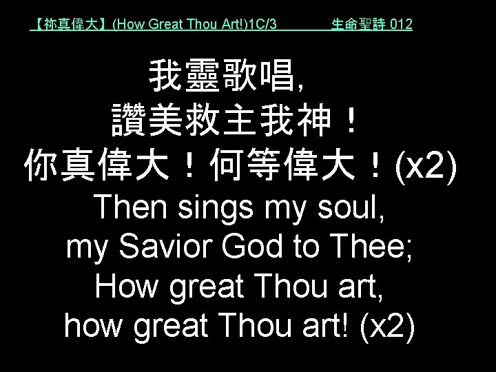 【祢真偉大】(How Great Thou Art!)1 C/3 生命聖詩 012 我靈歌唱， 讚美救主我神！ 你真偉大！何等偉大！(x 2) Then sings my