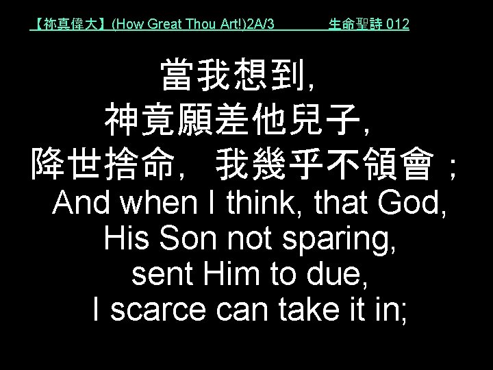 【祢真偉大】(How Great Thou Art!)2 A/3 生命聖詩 012 當我想到， 神竟願差他兒子， 降世捨命，我幾乎不領會； And when I think,