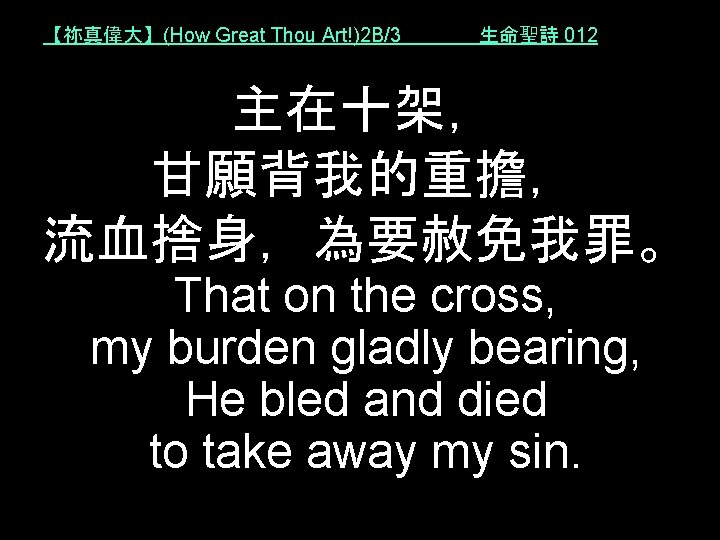 【祢真偉大】(How Great Thou Art!)2 B/3 生命聖詩 012 主在十架， 甘願背我的重擔， 流血捨身，為要赦免我罪。 That on the cross,