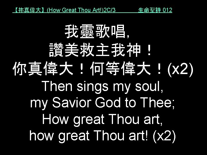 【祢真偉大】(How Great Thou Art!)2 C/3 生命聖詩 012 我靈歌唱， 讚美救主我神！ 你真偉大！何等偉大！(x 2) Then sings my