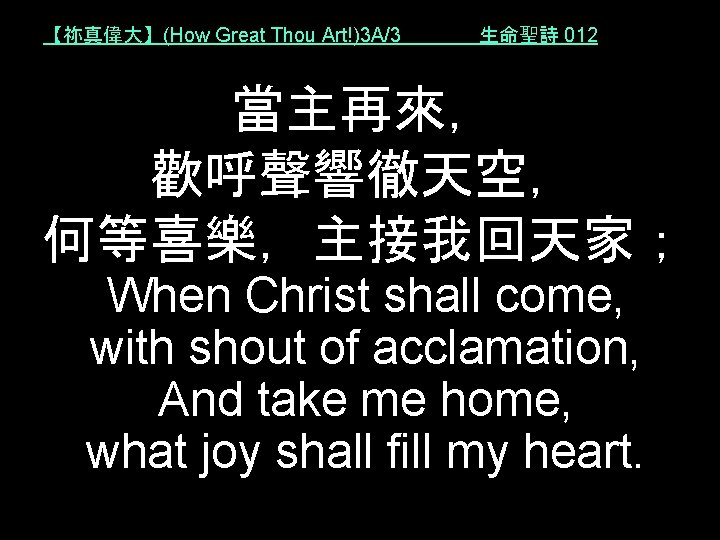 【祢真偉大】(How Great Thou Art!)3 A/3 生命聖詩 012 當主再來， 歡呼聲響徹天空， 何等喜樂，主接我回天家； When Christ shall come,