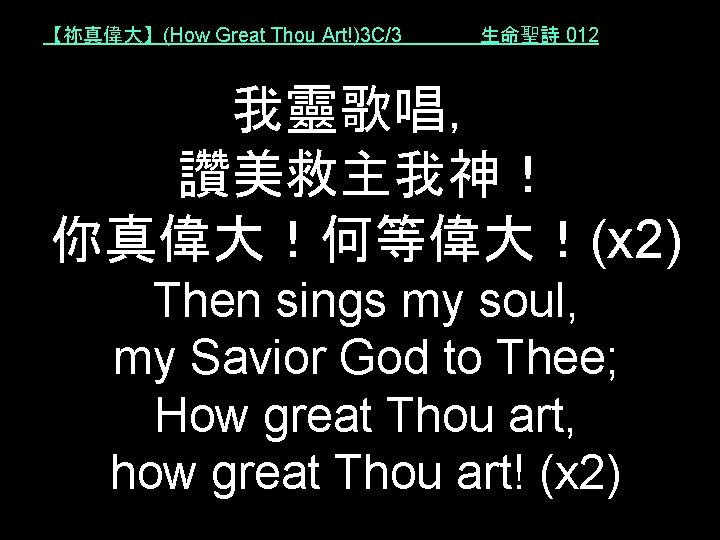 【祢真偉大】(How Great Thou Art!)3 C/3 生命聖詩 012 我靈歌唱， 讚美救主我神！ 你真偉大！何等偉大！(x 2) Then sings my