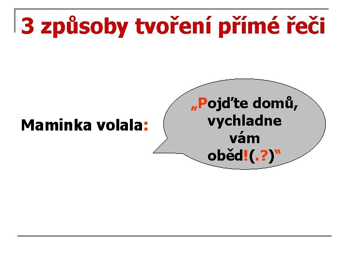 3 způsoby tvoření přímé řeči Maminka volala: „Pojďte domů, vychladne vám oběd!(. ? )“