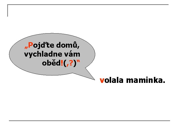 „Pojďte domů, vychladne vám oběd!(, ? )“ volala maminka. 