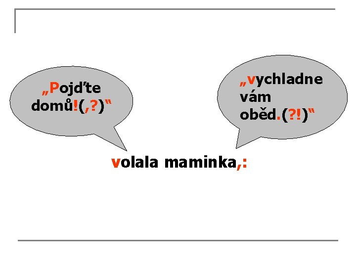 „Pojďte domů!(, ? )“ „vychladne vám oběd. (? !)“ volala maminka, : 