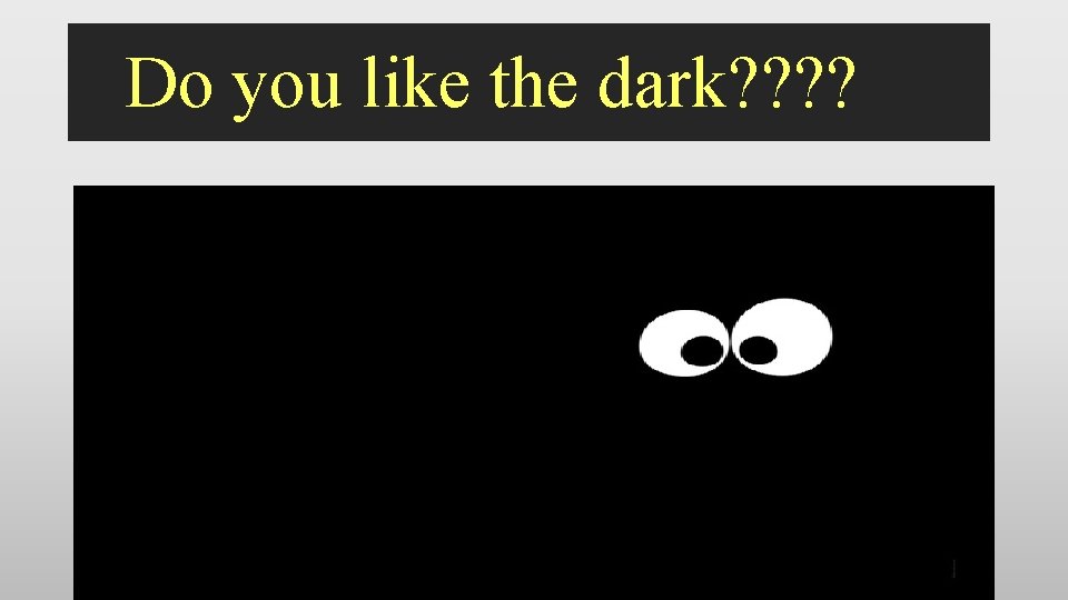 Do you like the dark? ? 