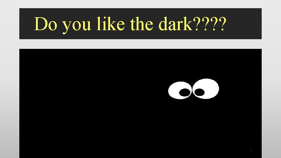 Do you like the dark? ? 