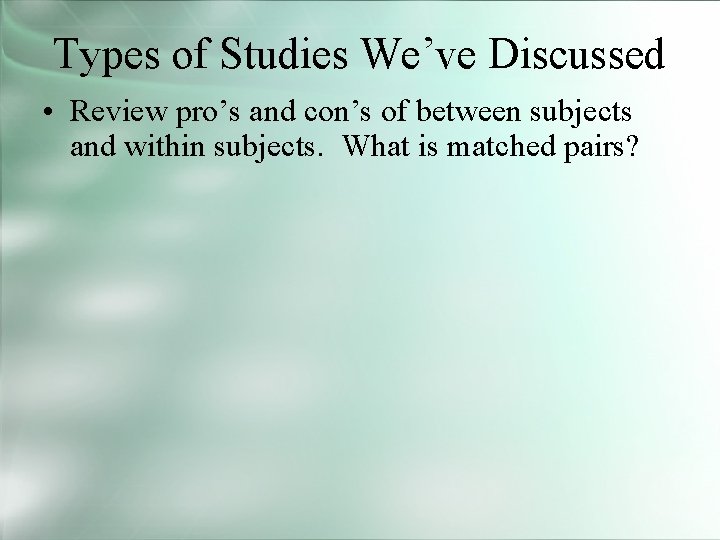 Types of Studies We’ve Discussed • Review pro’s and con’s of between subjects and