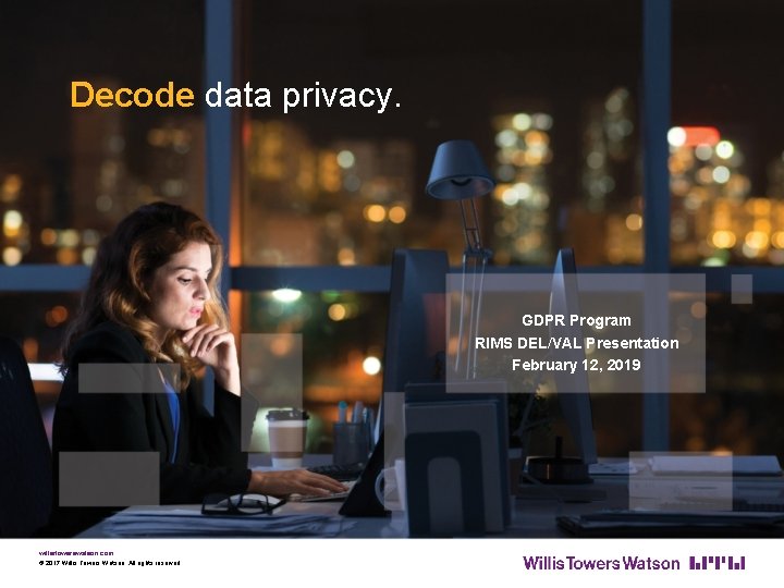 Decode data privacy. GDPR Program RIMS DEL/VAL Presentation February 12, 2019 willistowerswatson. com ©