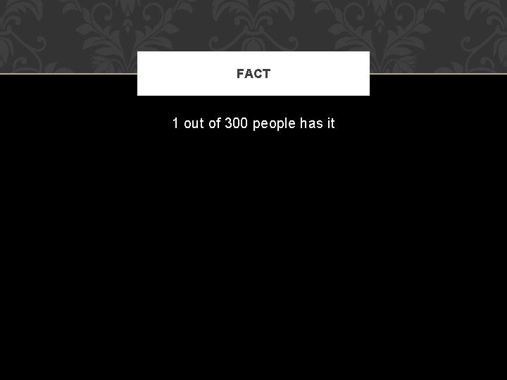 FACT 1 out of 300 people has it 