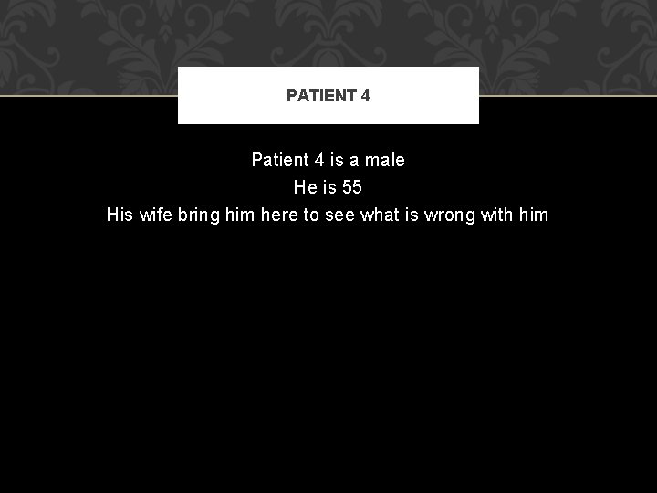 PATIENT 4 Patient 4 is a male He is 55 His wife bring him