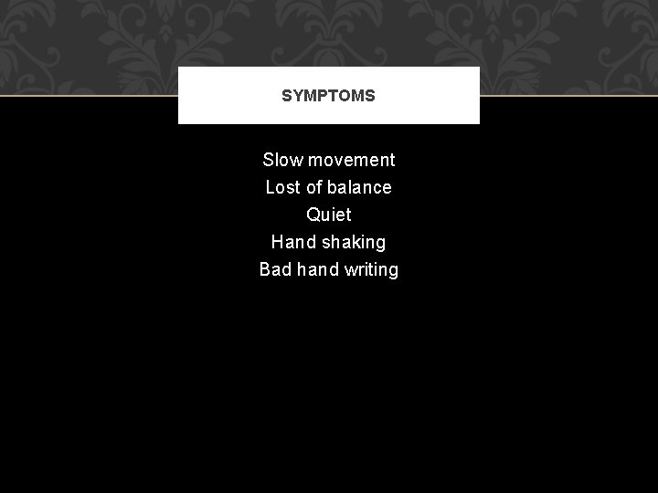 SYMPTOMS Slow movement Lost of balance Quiet Hand shaking Bad hand writing 