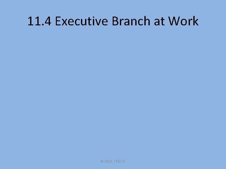 11. 4 Executive Branch at Work © 2012, TESCCC 