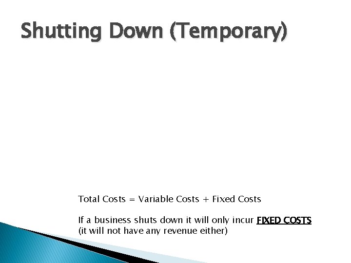 Shutting Down (Temporary) Total Costs = Variable Costs + Fixed Costs If a business
