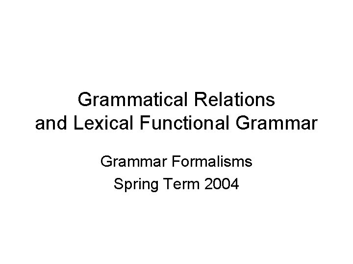 Grammatical Relations and Lexical Functional Grammar Formalisms Spring Term 2004 