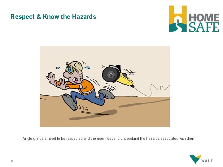 Respect & Know the Hazards Angle grinders need to be respected and the user