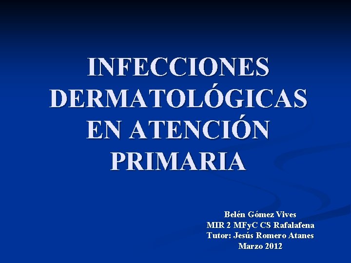 INFECCIONES DERMATOLÓGICAS EN ATENCIÓN PRIMARIA Belén Gómez Vives MIR 2 MFy. C CS Rafalafena