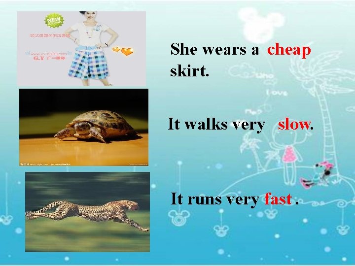 She wears a cheap skirt. It walks very . slow It runs very .