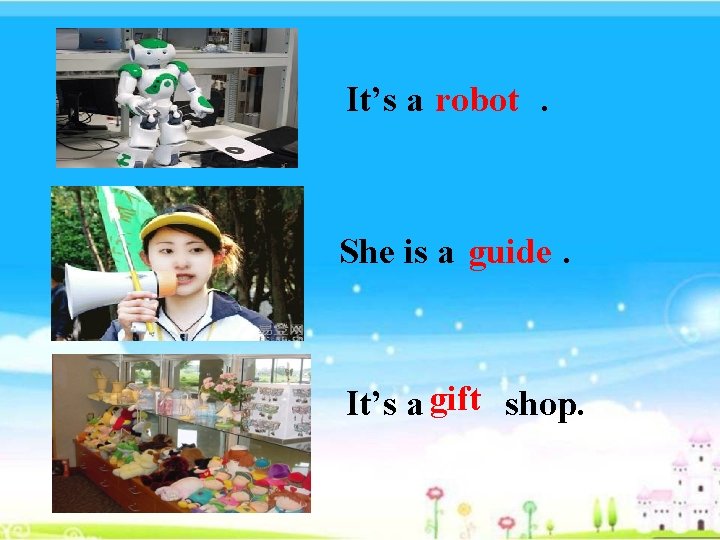 It’s a . robot She is a . guide gift It’s a shop. 