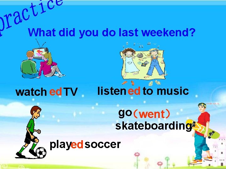 What did you do last weekend? watch ed TV listen ed to music go（went）