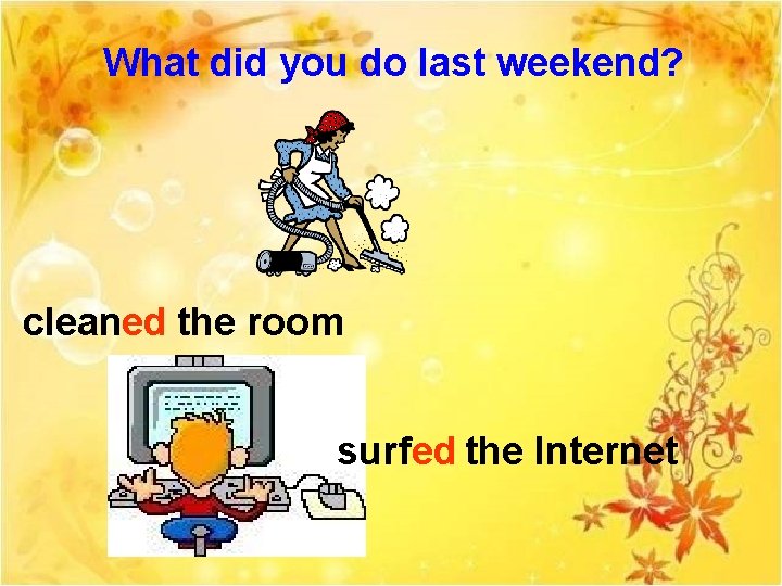 What did you do last weekend? cleaned the room surfed the Internet 
