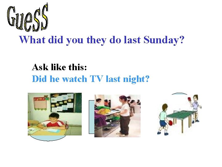 What did you they do last Sunday? Ask like this: Did he watch TV