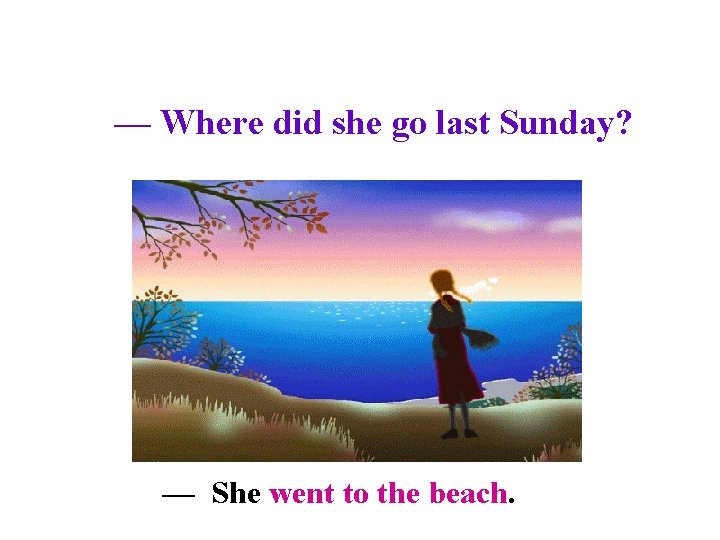 — Where did she go last Sunday? — She went to the beach. 