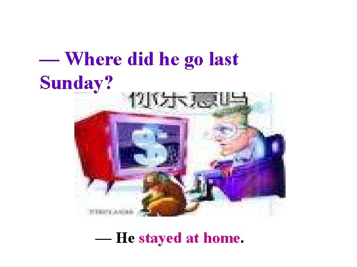 — Where did he go last Sunday? — He stayed at home. 